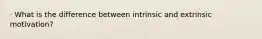 · What is the difference between intrinsic and extrinsic motivation?