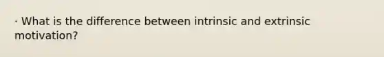 · What is the difference between intrinsic and extrinsic motivation?