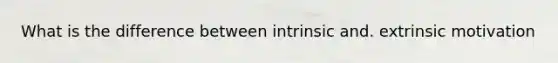What is the difference between intrinsic and. extrinsic motivation