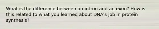 What is the difference between an intron and an exon? How is this related to what you learned about DNA's job in protein synthesis?