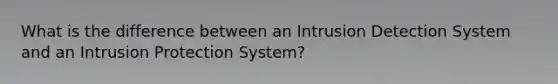 What is the difference between an Intrusion Detection System and an Intrusion Protection System?