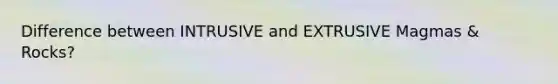 Difference between INTRUSIVE and EXTRUSIVE Magmas & Rocks?