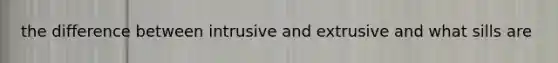 the difference between intrusive and extrusive and what sills are