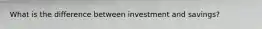 What is the difference between investment and savings?