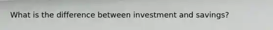 What is the difference between investment and savings?