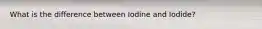 What is the difference between Iodine and Iodide?