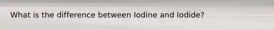 What is the difference between Iodine and Iodide?