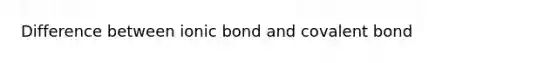 Difference between ionic bond and covalent bond