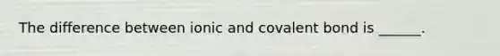 The difference between ionic and covalent bond is ______.