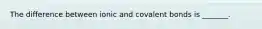 The difference between ionic and covalent bonds is _______.