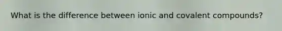 What is the difference between ionic and covalent compounds?