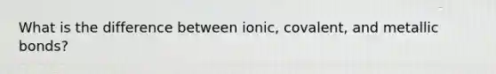 What is the difference between ionic, covalent, and metallic bonds?