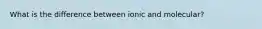 What is the difference between ionic and molecular?