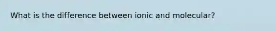 What is the difference between ionic and molecular?