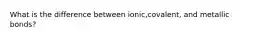 What is the difference between ionic,covalent, and metallic bonds?