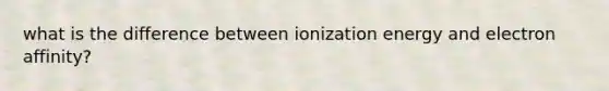 what is the difference between ionization energy and electron affinity?