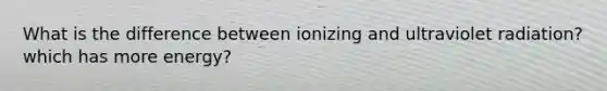 What is the difference between ionizing and ultraviolet radiation? which has more energy?