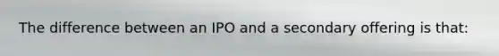 The difference between an IPO and a secondary offering is that: