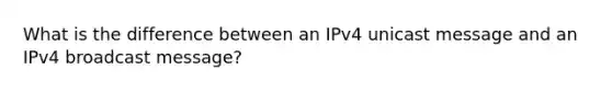 What is the difference between an IPv4 unicast message and an IPv4 broadcast message?