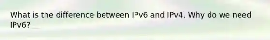 What is the difference between IPv6 and IPv4. Why do we need IPv6?