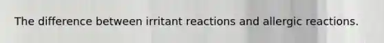 The difference between irritant reactions and allergic reactions.