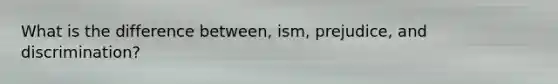 What is the difference between, ism, prejudice, and discrimination?