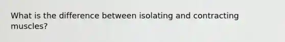 What is the difference between isolating and contracting muscles?