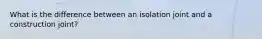 What is the difference between an isolation joint and a construction joint?
