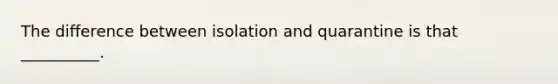 The difference between isolation and quarantine is that __________.