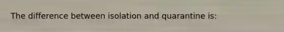 The difference between isolation and quarantine is: