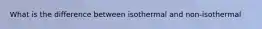 What is the difference between isothermal and non-isothermal