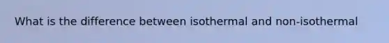 What is the difference between isothermal and non-isothermal