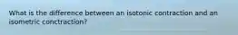 What is the difference between an isotonic contraction and an isometric conctraction?