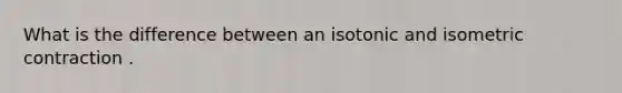 What is the difference between an isotonic and isometric contraction .