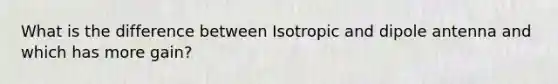 What is the difference between Isotropic and dipole antenna and which has more gain?