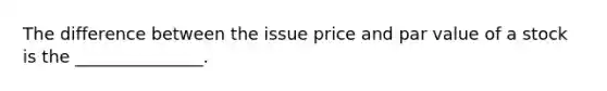 The difference between the issue price and par value of a stock is the _______________.