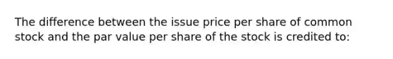 The difference between the issue price per share of common stock and the par value per share of the stock is credited​ to: