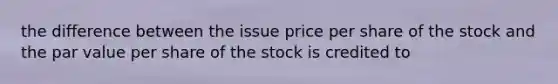 the difference between the issue price per share of the stock and the par value per share of the stock is credited to