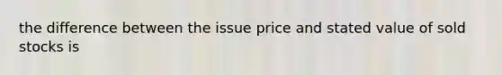 the difference between the issue price and stated value of sold stocks is