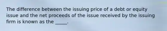 The difference between the issuing price of a debt or equity issue and the net proceeds of the issue received by the issuing firm is known as the _____.​