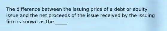 The difference between the issuing price of a debt or equity issue and the net proceeds of the issue received by the issuing firm is known as the _____.