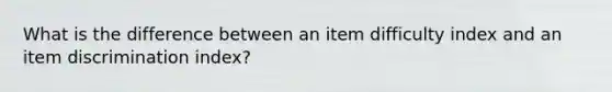 What is the difference between an item difficulty index and an item discrimination index?