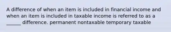 A difference of when an item is included in financial income and when an item is included in taxable income is referred to as a ______ difference. permanent nontaxable temporary taxable