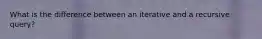 What is the difference between an iterative and a recursive query?