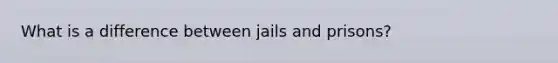 What is a difference between jails and prisons?