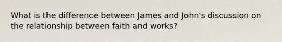 What is the difference between James and John's discussion on the relationship between faith and works?