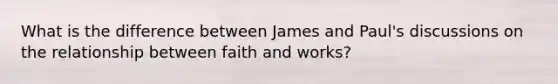 What is the difference between James and Paul's discussions on the relationship between faith and works?