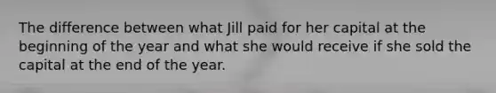 The difference between what Jill paid for her capital at the beginning of the year and what she would receive if she sold the capital at the end of the year.