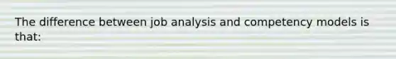 The difference between job analysis and competency models is that: