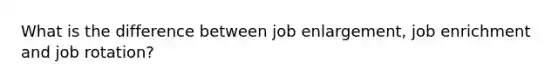 What is the difference between job enlargement, job enrichment and job rotation?